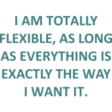 I am totally flexible as long as everything is exactly the way I want it DG0095SRCS