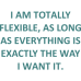 I am totally flexible as long as everything is exactly the way I want it DG0095SRCS